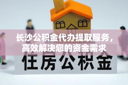 新和长沙公积金代办提取服务，高效解决您的资金需求