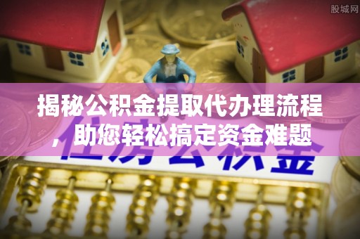 新和揭秘公积金提取代办理流程，助您轻松搞定资金难题