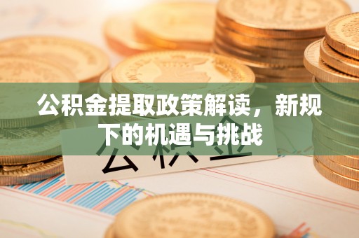 新和公积金提取政策解读，新规下的机遇与挑战