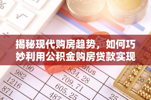 新和揭秘现代购房趋势，如何巧妙利用公积金购房贷款实现置业梦想