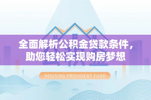 新和全面解析公积金贷款条件，助您轻松实现购房梦想