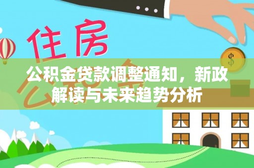 新和公积金贷款调整通知，新政解读与未来趋势分析