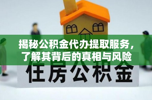 新和揭秘公积金代办提取服务，了解其背后的真相与风险