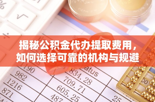 新和揭秘公积金代办提取费用，如何选择可靠的机构与规避潜在风险