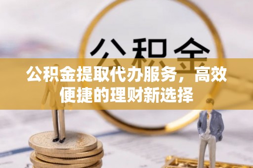 新和公积金提取代办服务，高效便捷的理财新选择