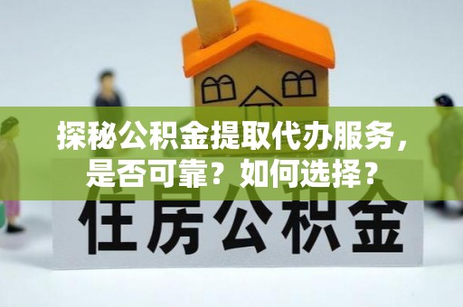 新和探秘公积金提取代办服务，是否可靠？如何选择？