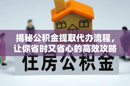 新和揭秘公积金提取代办流程，让你省时又省心的高效攻略