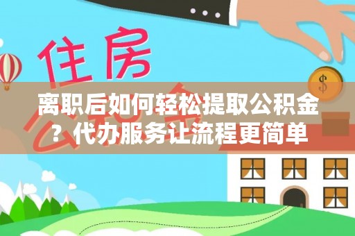 新和离职后如何轻松提取公积金？代办服务让流程更简单