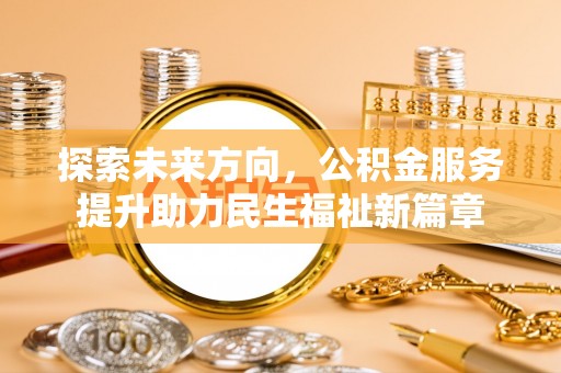 新和探索未来方向，公积金服务提升助力民生福祉新篇章