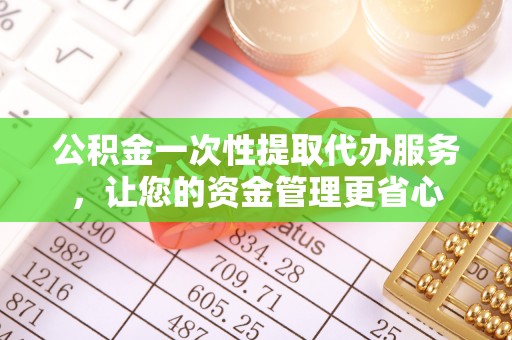 新和公积金一次性提取代办服务，让您的资金管理更省心