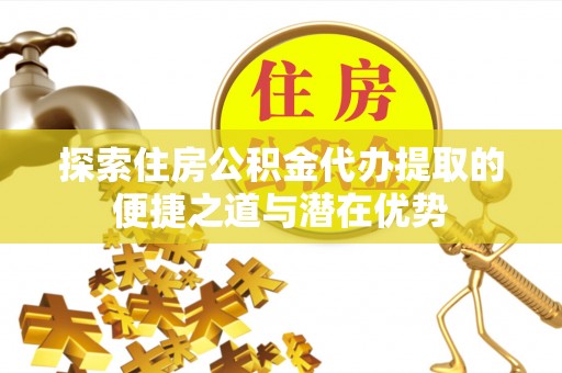 新和探索住房公积金代办提取的便捷之道与潜在优势