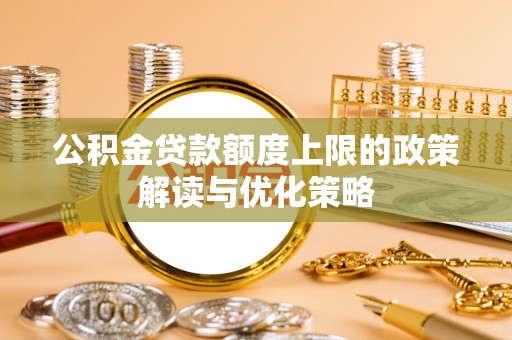 新和公积金贷款额度上限的政策解读与优化策略