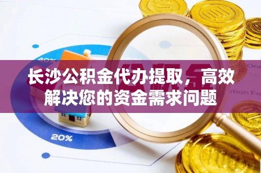 新和长沙公积金代办提取，高效解决您的资金需求问题