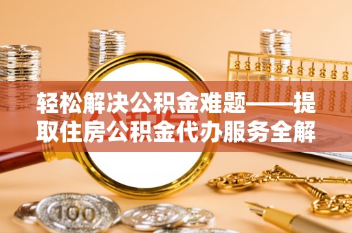 新和轻松解决公积金难题——提取住房公积金代办服务全解析