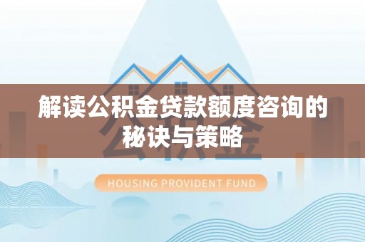 新和解读公积金贷款额度咨询的秘诀与策略