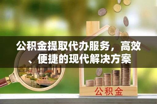 新和公积金提取代办服务，高效、便捷的现代解决方案
