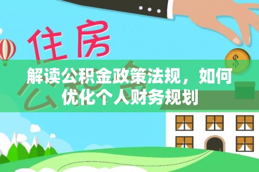 新和解读公积金政策法规，如何优化个人财务规划