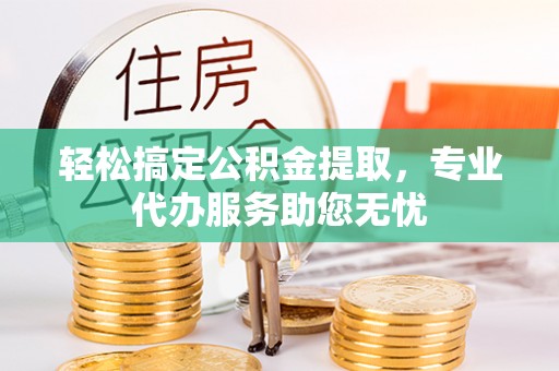 新和轻松搞定公积金提取，专业代办服务助您无忧