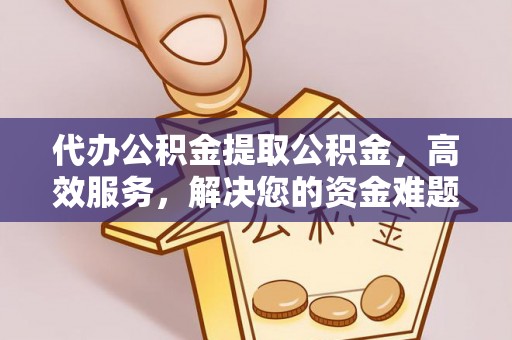 新和代办公积金提取公积金，高效服务，解决您的资金难题