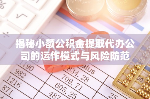 新和揭秘小额公积金提取代办公司的运作模式与风险防范