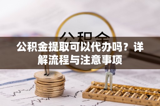 新和公积金提取可以代办吗？详解流程与注意事项