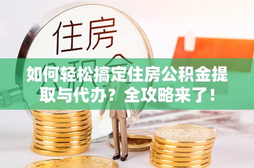 新和如何轻松搞定住房公积金提取与代办？全攻略来了！