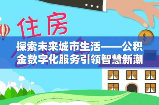 新和探索未来城市生活——公积金数字化服务引领智慧新潮流