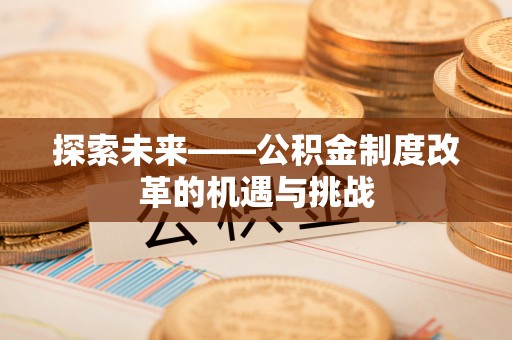 新和探索未来——公积金制度改革的机遇与挑战