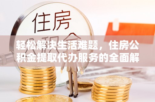 新和轻松解决生活难题，住房公积金提取代办服务的全面解析