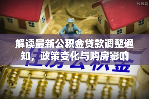 新和解读最新公积金贷款调整通知，政策变化与购房影响