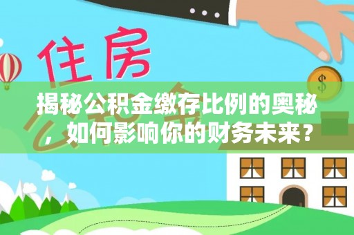 新和揭秘公积金缴存比例的奥秘，如何影响你的财务未来？