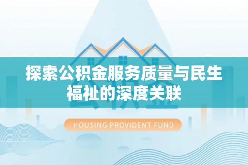 新和探索公积金服务质量与民生福祉的深度关联