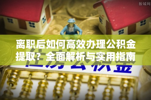 新和离职后如何高效办理公积金提取？全面解析与实用指南