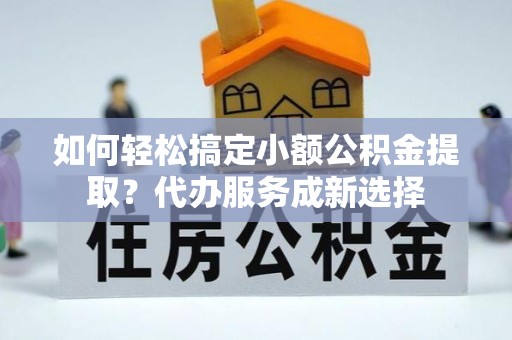 新和如何轻松搞定小额公积金提取？代办服务成新选择