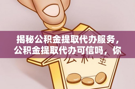 新和揭秘公积金提取代办服务，公积金提取代办可信吗，你需要知道的真相