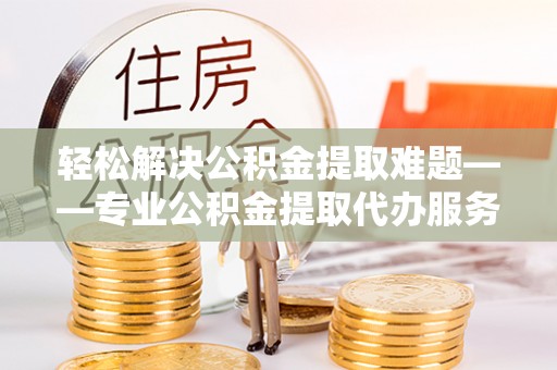 新和轻松解决公积金提取难题——专业公积金提取代办服务详解