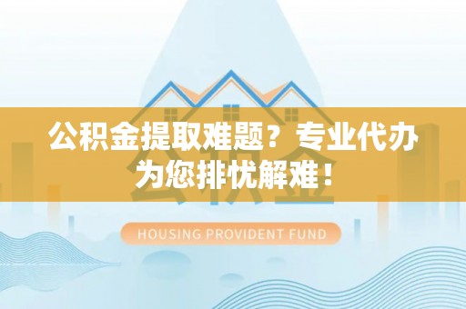 新和公积金提取难题？专业代办为您排忧解难！