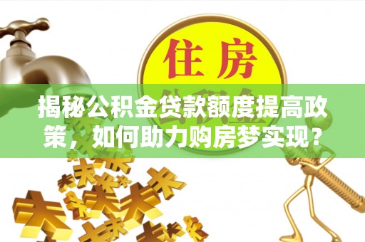 新和揭秘公积金贷款额度提高政策，如何助力购房梦实现？