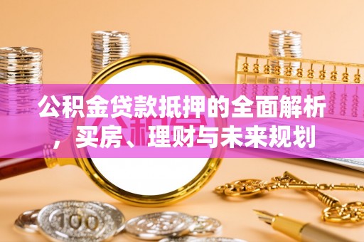 新和公积金贷款抵押的全面解析，买房、理财与未来规划