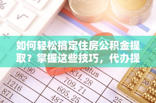 新和如何轻松搞定住房公积金提取？掌握这些技巧，代办提取住房公积金不再难