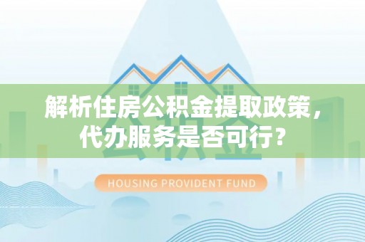 新和解析住房公积金提取政策，代办服务是否可行？