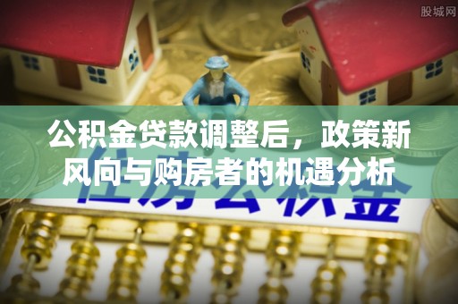 新和公积金贷款调整后，政策新风向与购房者的机遇分析