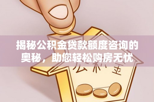 新和揭秘公积金贷款额度咨询的奥秘，助您轻松购房无忧