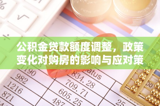 新和公积金贷款额度调整，政策变化对购房的影响与应对策略