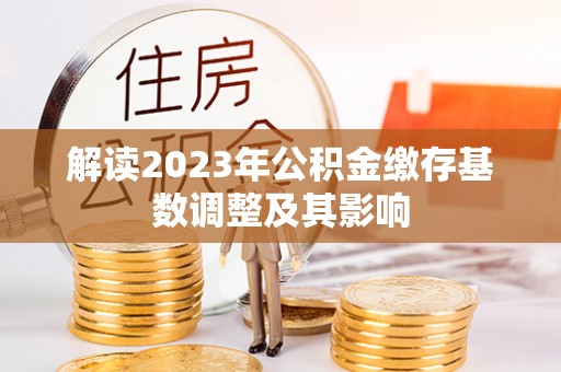 新和解读2023年公积金缴存基数调整及其影响