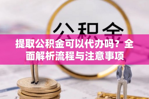 新和提取公积金可以代办吗？全面解析流程与注意事项