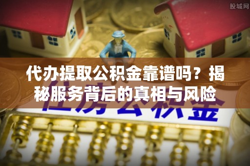 新和代办提取公积金靠谱吗？揭秘服务背后的真相与风险