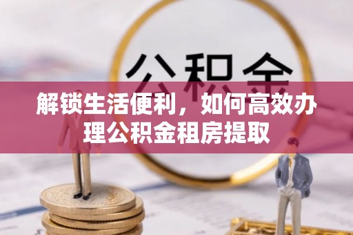 新和解锁生活便利，如何高效办理公积金租房提取