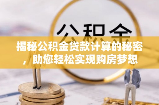 新和揭秘公积金贷款计算的秘密，助您轻松实现购房梦想