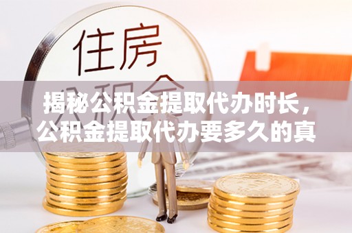 新和揭秘公积金提取代办时长，公积金提取代办要多久的真相与攻略